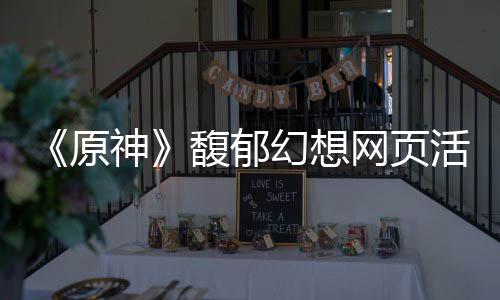 网页地址幻想活动原一览神馥郁