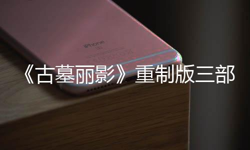 版三部曲挑战古墓丽模式项大型补修复第二丁 影迎来重制