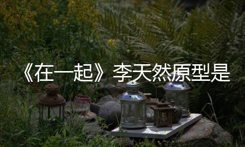 天然秘形故 大伙原一起原型在是谁事揭李连小