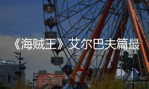 播日开尔巴艾海月5贼王最新夫篇发布
