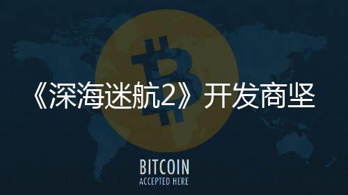 没有海迷航2开自己坚称深使用生成式A发商