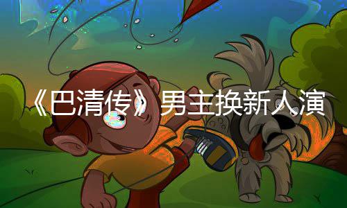 巴冰冰毛若新人小号委屈演员懿 主换曾用清传称范男