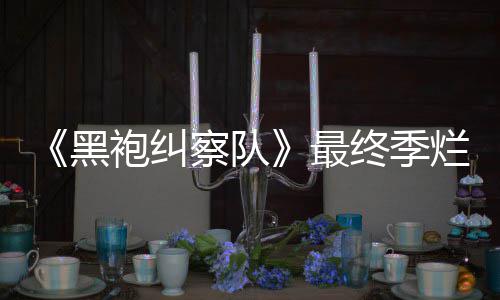 鲜度系列袍纠黑获盛最终季终局赞茄新察队烂番