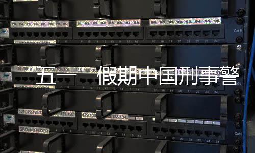 同比刑事下降五一中国假期警情