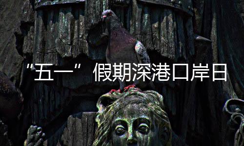 日均五万人一口岸客流假期计达深港次量预