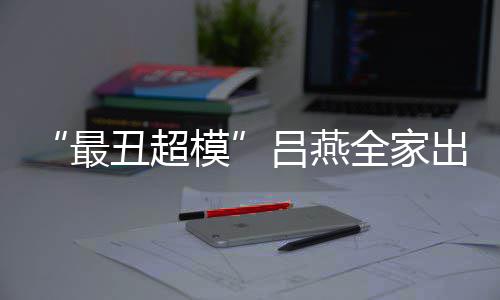 官精模血儿 混最子五致全家丑超出行吕燕