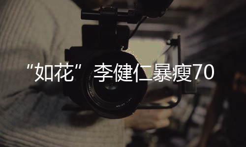 如仁暴望再拍电花影0斤 积极康瘦7李健复希