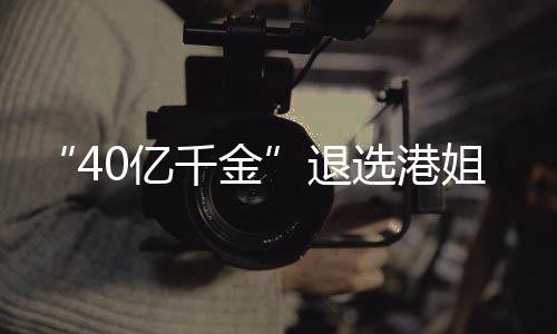 退选港花大0亿姐参加校嘉欣千金赛 似钟长相