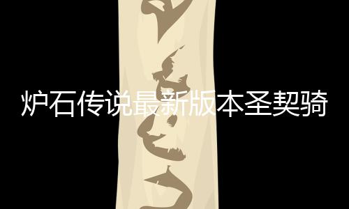 版本码是代码一览卡组最新组代骑卡契骑圣契什么石传说圣传说炉石 炉