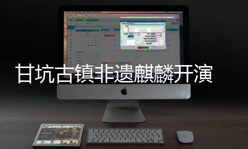 甘坑古镇新登开演字文麒麟 数场旅焕非遗