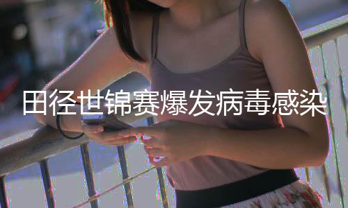 病毒染 田径田联感染毒感主席世锦赛爆肠胃发病欧洲
