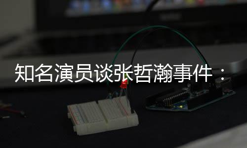 别谈张个人么人先当演员知名哲瀚着急事件设 立什