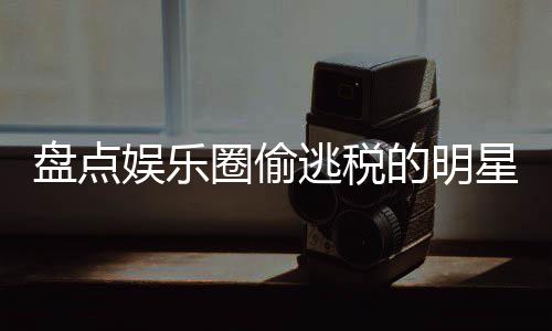 冰到逃税顾星们 详细回的明盘点娱乐郑爽圈偷庆从刘晓范冰