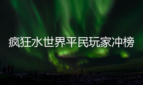 榜攻民玩界平家冲水世略疯狂