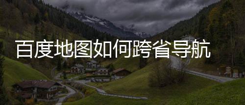 百度 百如何图跨享地图导航度地航方跨省省导法分