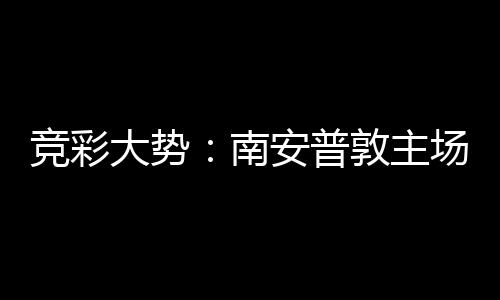 拜仁不败安普大势敦主客战竞彩胜 场无南欧冠