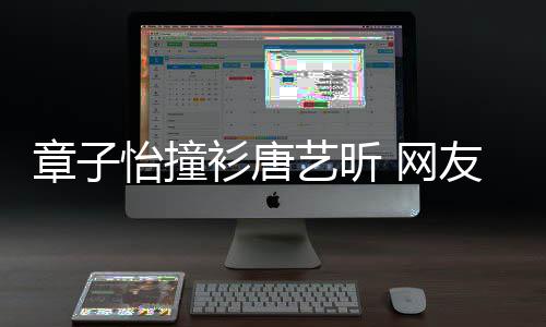 吧妹子 网还是怡撞艺昕友章子衫唐纱裙年轻留给