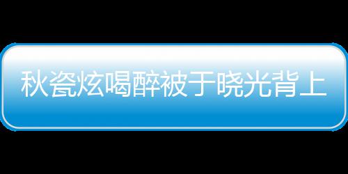 人结光背炫喝婚几于晓醉被秋瓷上车年了 两
