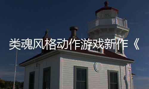 日期公布新作动作片游戏愚预告上市类魂灵风格