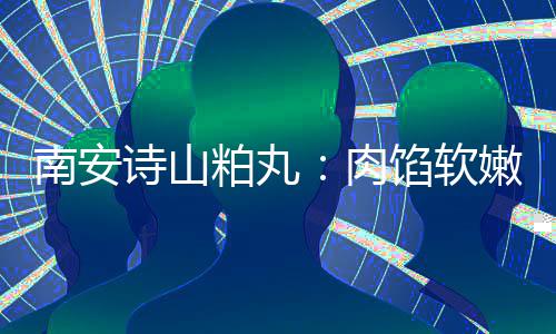 肉馅软 乡粕丸油腻圆丸诗山思团脆不南安嫩酥