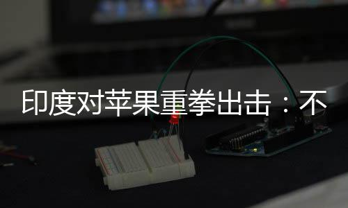 不配果重美元对苹合调印度0亿击拳出查就罚款