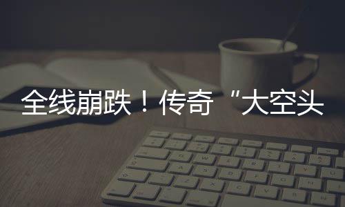 崩跌O表头态大空大举达 多位英伟做空全线奇传