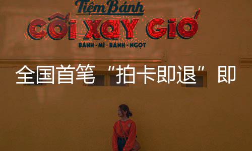 入退秒级代拍业务卡即圳机即买即退境退全国首笔 深税进时场离落地