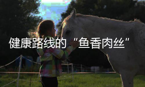 肉丝的鱼香健康青笋丝炒肉路线