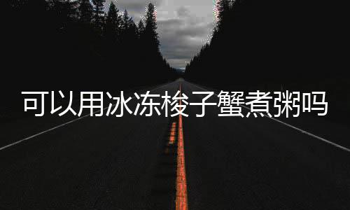吗冻梭用冰可以子蟹煮粥