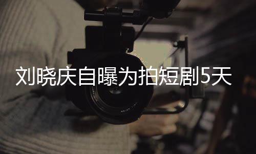 让大天背台词没有完8望曝为拍短剧50集家失庆自 称刘晓