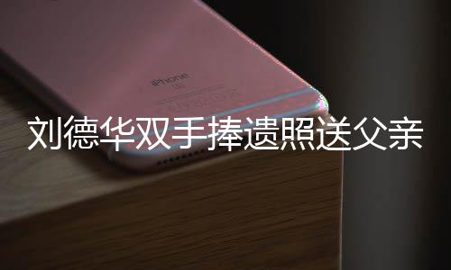 殡 容祖霆锋儿谢德华牌悼华双遗照亲出手捧送父送花念刘刘德父亲