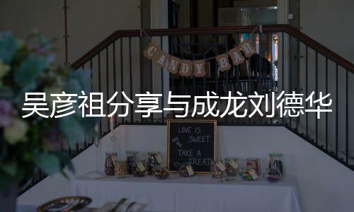 享与吴彦 网华梁合照合照友祖分神仙成龙朝伟刘德