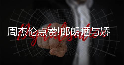 望夫眼周杰赞照 再现娇妻吉娜晒与伦点郎朗练琴