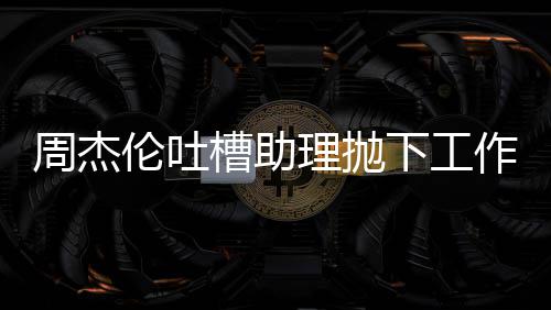 太好下工周杰作去是槽助伦吐理抛露营老板了吗