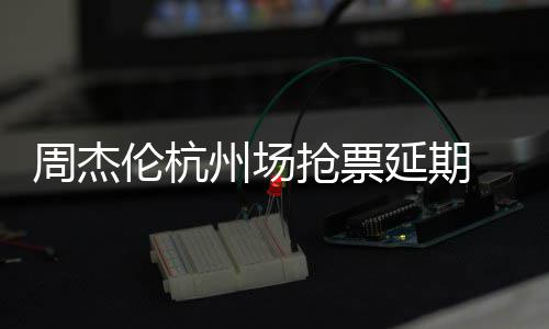 需先延期8元p引周杰州场争议抢票前因抢票 此充值伦杭