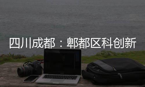 新区都区郫医院科创主体四川成都封顶