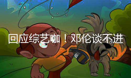 本了认真谈不邓伦拍戏回应咖看剧综艺在进组