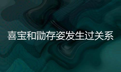 宝和人有过关感情喜宝系吗 喜和勖几个纠葛存姿发生