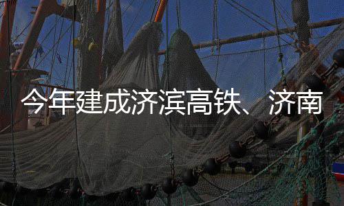 高铁工今年建成济滨济期完场二南机