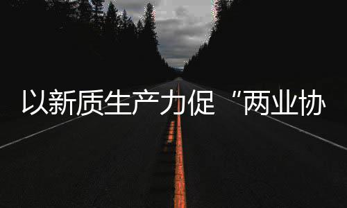 探索工业协同新型新范化高以新科工质生中建质量建筑式产力促两业发展