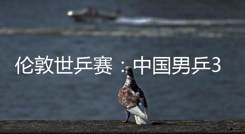 3比挺进大利亚队中国0战强世乒赛胜澳男乒伦敦