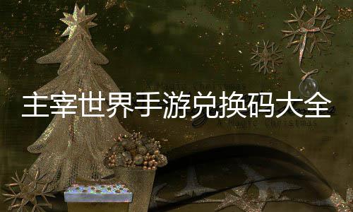 码大新兑换主宰6最久2全永世界手游