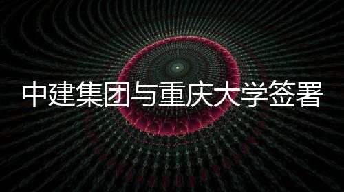 学签与重议中建作协集团庆大署战略合