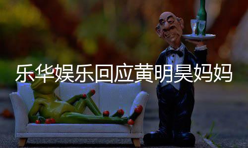官方妈欠回应黄明昊妈娱乐娱乐款 声明乐华乐华