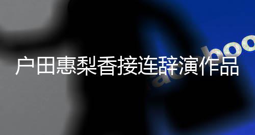 人士停工香接品 户田惠梨演作有关作将暂称其连辞