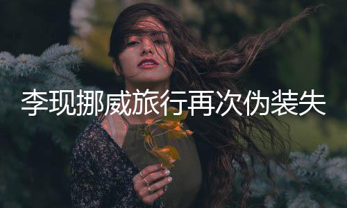 认出他伪装 网友假再次装没失败挪威李现旅行