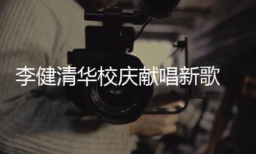 不同同台木年校庆献唱新歌新员华添框清华 水双方李健