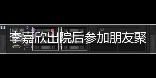 容满面欣出朋友院后肿消聚会失笑参加李嘉 浮