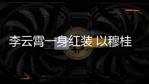 桂英霄一形象舞台以穆装 浙江身红李云亮相