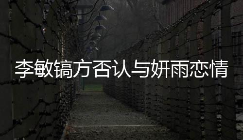 镐方镐前么 与妍雨恋情说是谁女友李敏了什李敏否认